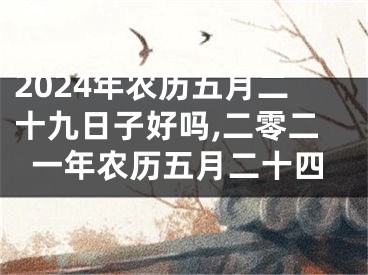 2024年农历五月二十九日子好吗,二零二一年农历五月二十四