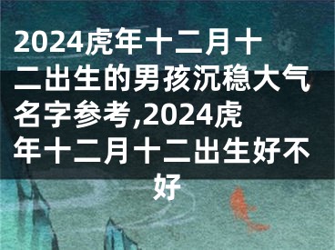 2024虎年十二月十二出生的男孩沉稳大气名字参考,2024虎年十二月十二出生好不好