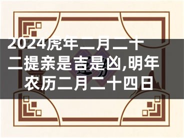 2024虎年二月二十二提亲是吉是凶,明年农历二月二十四日