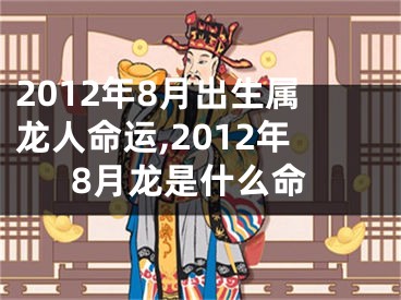 2012年8月出生属龙人命运,2012年8月龙是什么命
