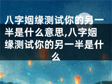 八字姻缘测试你的另一半是什么意思,八字姻缘测试你的另一半是什么