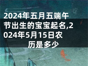 2024年五月五端午节出生的宝宝起名,2024年5月15日农历是多少