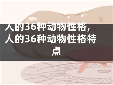 人的36种动物性格,人的36种动物性格特点