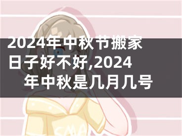 2024年中秋节搬家日子好不好,2024年中秋是几月几号