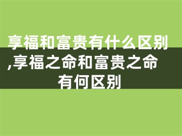 享福和富贵有什么区别,享福之命和富贵之命有何区别