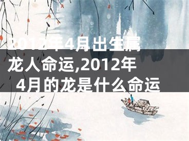 2012年4月出生属龙人命运,2012年4月的龙是什么命运