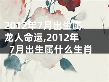 2012年7月出生属龙人命运,2012年7月出生属什么生肖