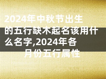 2024年中秋节出生的五行缺木起名该用什么名字,2024年各月份五行属性