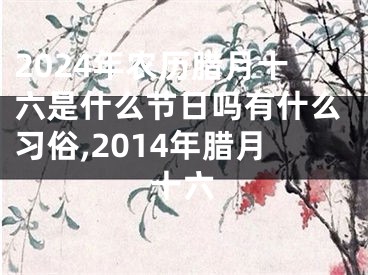 2024年农历腊月十六是什么节日吗有什么习俗,2014年腊月十六