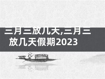 三月三放几天,三月三放几天假期2023