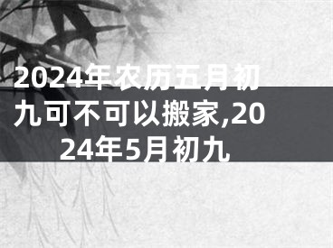 2024年农历五月初九可不可以搬家,2024年5月初九