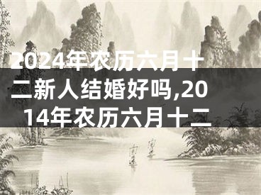 2024年农历六月十二新人结婚好吗,2014年农历六月十二