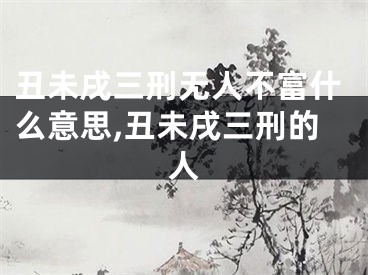 丑未戌三刑无人不富什么意思,丑未戌三刑的人
