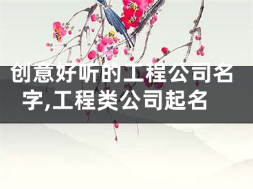 创意好听的工程公司名字,工程类公司起名