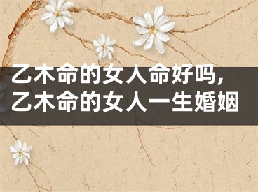 乙木命的女人命好吗,乙木命的女人一生婚姻