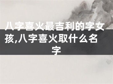 八字喜火最吉利的字女孩,八字喜火取什么名字
