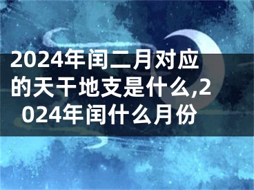 2024年闰二月对应的天干地支是什么,2024年闰什么月份