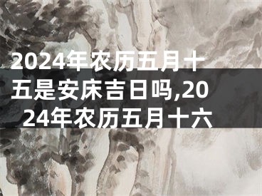2024年农历五月十五是安床吉日吗,2024年农历五月十六