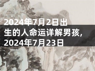 2024年7月2日出生的人命运详解男孩,2024年7月23日