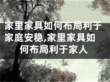 家里家具如何布局利于家庭安稳,家里家具如何布局利于家人