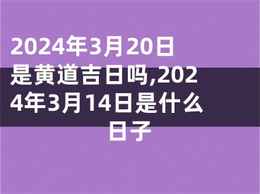 2024年3月20日是黄道吉日吗,2024年3月14日是什么日子