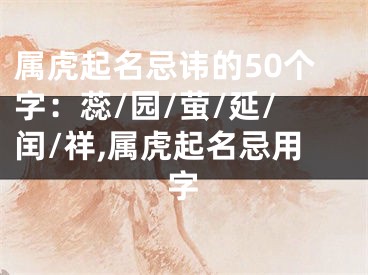 属虎起名忌讳的50个字：蕊/园/萤/延/闰/祥,属虎起名忌用字