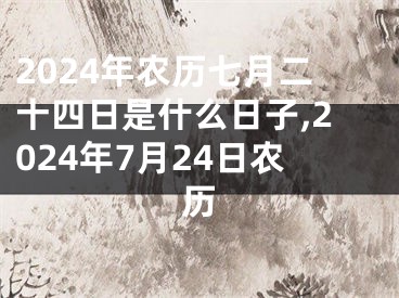 2024年农历七月二十四日是什么日子,2024年7月24日农历
