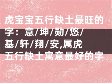 虎宝宝五行缺土最旺的字：意/坤/勋/悠/基/轩/翔/安,属虎五行缺土寓意最好的字