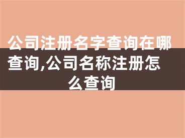 公司注册名字查询在哪查询,公司名称注册怎么查询