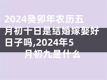 2024癸卯年农历五月初十日是结婚嫁娶好日子吗,2024年5月初九是什么