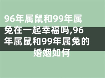 96年属鼠和99年属兔在一起幸福吗,96年属鼠和99年属兔的婚姻如何