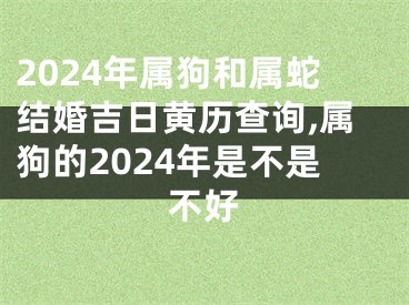 2024年属狗和属蛇结婚吉日黄历查询,属狗的2024年是不是不好