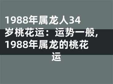 1988年属龙人34岁桃花运：运势一般,1988年属龙的桃花运