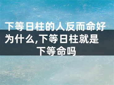下等日柱的人反而命好为什么,下等日柱就是下等命吗