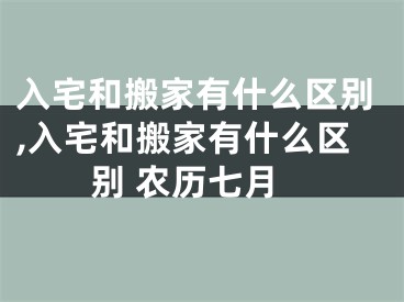 入宅和搬家有什么区别,入宅和搬家有什么区别 农历七月