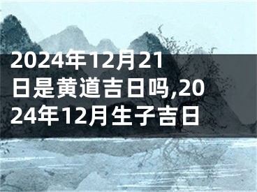2024年12月21日是黄道吉日吗,2024年12月生子吉日