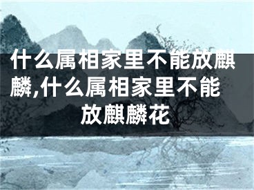 什么属相家里不能放麒麟,什么属相家里不能放麒麟花