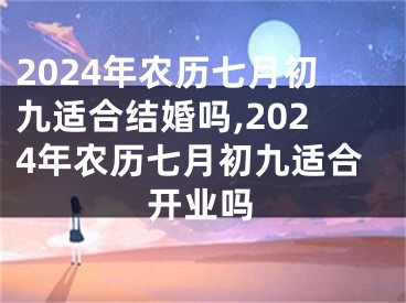 2024年农历七月初九适合结婚吗,2024年农历七月初九适合开业吗