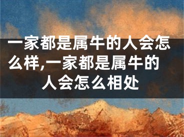 一家都是属牛的人会怎么样,一家都是属牛的人会怎么相处