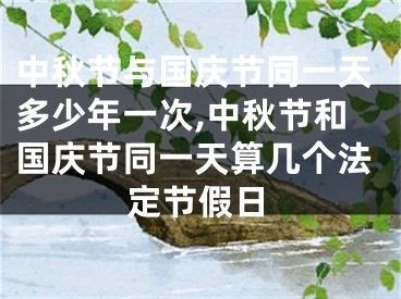 中秋节与国庆节同一天多少年一次,中秋节和国庆节同一天算几个法定节假日