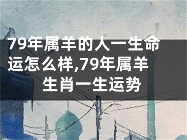 79年属羊的人一生命运怎么样,79年属羊生肖一生运势