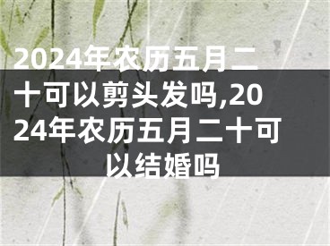 2024年农历五月二十可以剪头发吗,2024年农历五月二十可以结婚吗