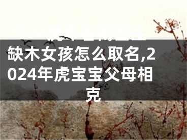 2024虎年谷雨出生缺木女孩怎么取名,2024年虎宝宝父母相克