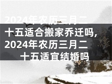 2024年农历三月二十五适合搬家乔迁吗,2024年农历三月二十五适宜结婚吗
