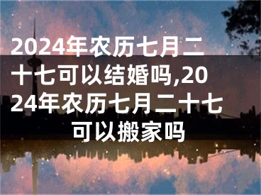 2024年农历七月二十七可以结婚吗,2024年农历七月二十七可以搬家吗