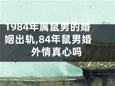 1984年属鼠男的婚姻出轨,84年鼠男婚外情真心吗