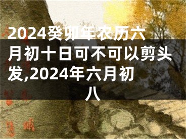 2024癸卯年农历六月初十日可不可以剪头发,2024年六月初八