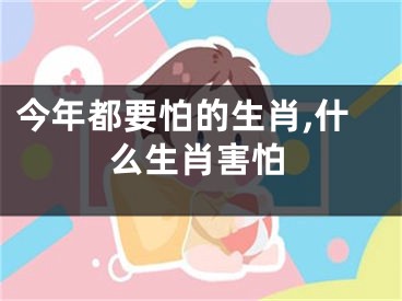 今年都要怕的生肖,什么生肖害怕