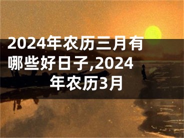2024年农历三月有哪些好日子,2024年农历3月