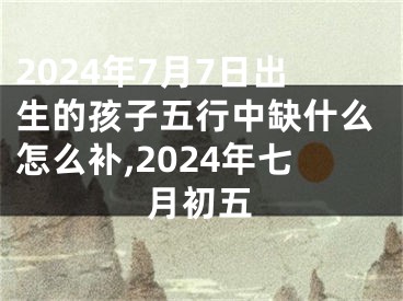 2024年7月7日出生的孩子五行中缺什么怎么补,2024年七月初五